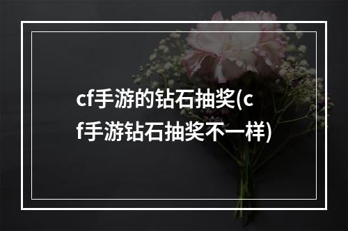 cf手游的钻石抽奖(cf手游钻石抽奖不一样)