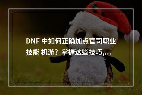 DNF 中如何正确加点官司职业技能 机游？掌握这些技巧,你会更好地操作你的角色哦！