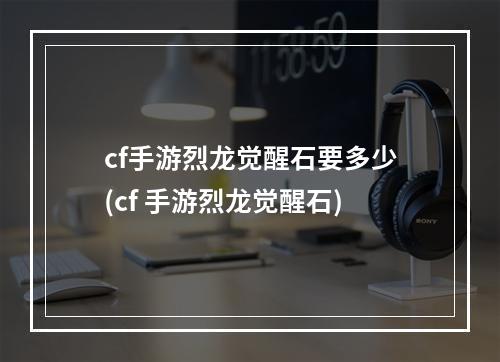 cf手游烈龙觉醒石要多少(cf 手游烈龙觉醒石)