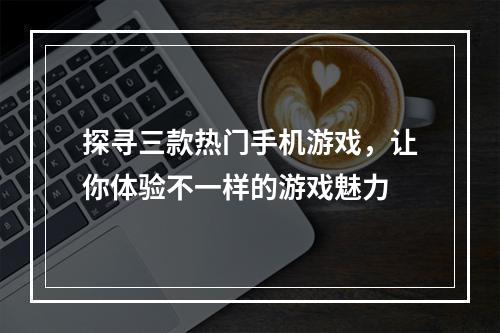 探寻三款热门手机游戏，让你体验不一样的游戏魅力