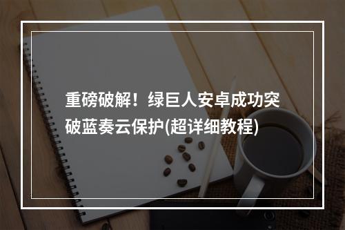 重磅破解！绿巨人安卓成功突破蓝奏云保护(超详细教程)