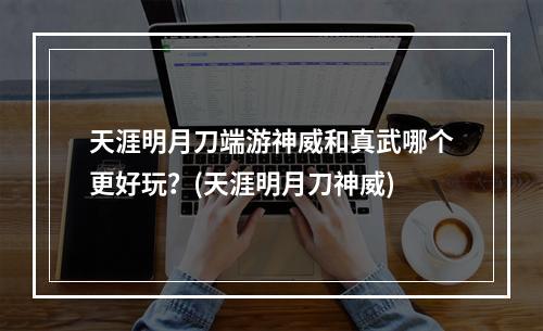 天涯明月刀端游神威和真武哪个更好玩？(天涯明月刀神威)