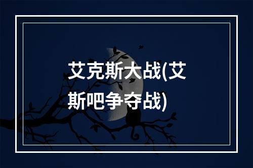 艾克斯大战(艾斯吧争夺战)