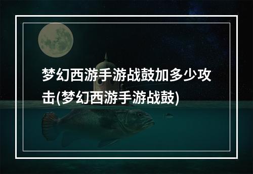 梦幻西游手游战鼓加多少攻击(梦幻西游手游战鼓)