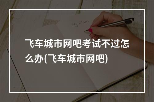 飞车城市网吧考试不过怎么办(飞车城市网吧)