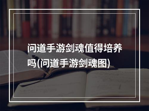 问道手游剑魂值得培养吗(问道手游剑魂图)