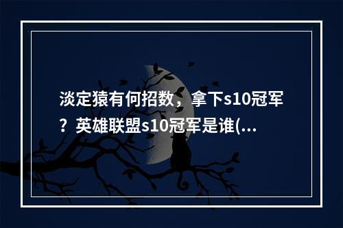 淡定猿有何招数，拿下s10冠军？英雄联盟s10冠军是谁(重温LPL历史巅峰，回顾s10冠军之路英雄联盟s10冠军是谁)