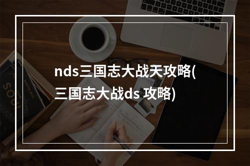 nds三国志大战天攻略(三国志大战ds 攻略)