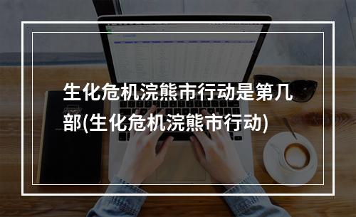 生化危机浣熊市行动是第几部(生化危机浣熊市行动)