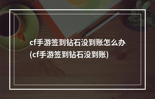 cf手游签到钻石没到账怎么办(cf手游签到钻石没到账)