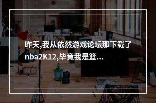 昨天,我从依然游戏论坛那下载了nba2K12,毕竟我是篮球迷,但是下载了不会安装,求高手详细教程。(依然游戏论坛)