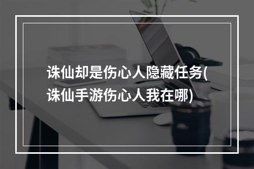 诛仙却是伤心人隐藏任务(诛仙手游伤心人我在哪)