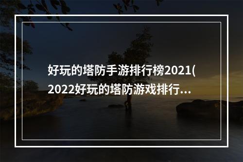 好玩的塔防手游排行榜2021(2022好玩的塔防游戏排行榜前十名 可玩性高的塔防手游)