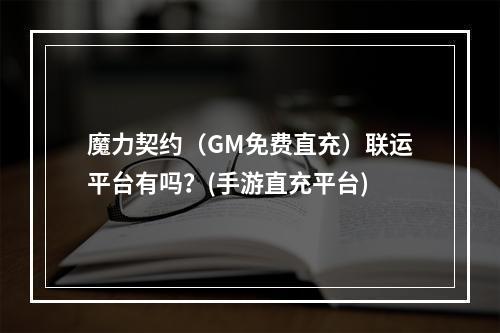 魔力契约（GM免费直充）联运平台有吗？(手游直充平台)