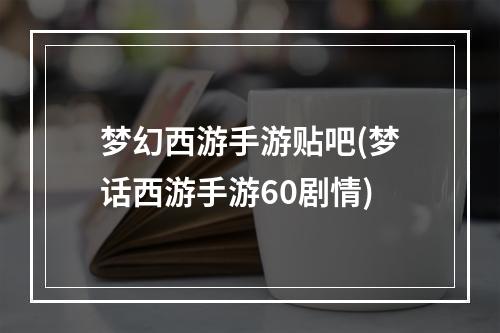 梦幻西游手游贴吧(梦话西游手游60剧情)