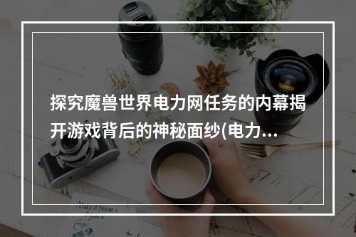 探究魔兽世界电力网任务的内幕揭开游戏背后的神秘面纱(电力网任务入口在哪？)(游走在魔兽世界电力网任务中电力与魔法的不可思议交汇体验)