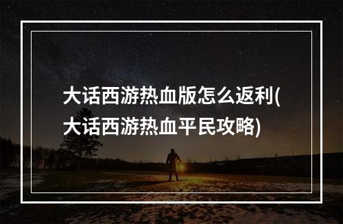 大话西游热血版怎么返利(大话西游热血平民攻略)