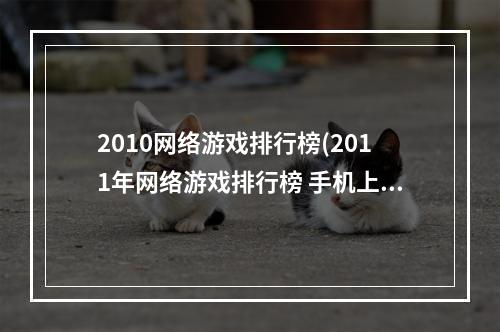 2010网络游戏排行榜(2011年网络游戏排行榜 手机上好玩的网络游戏推荐)