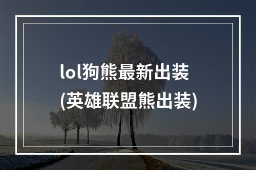 lol狗熊最新出装(英雄联盟熊出装)