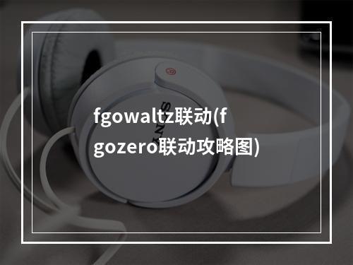 fgowaltz联动(fgozero联动攻略图)