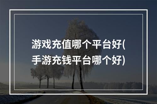 游戏充值哪个平台好(手游充钱平台哪个好)