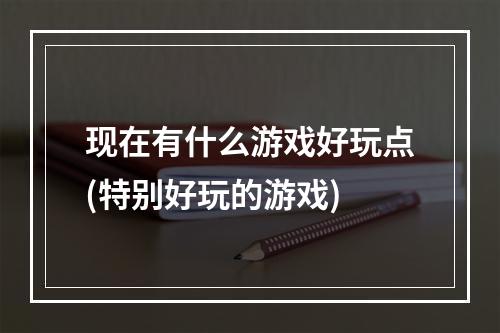 现在有什么游戏好玩点(特别好玩的游戏)