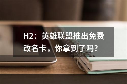 H2：英雄联盟推出免费改名卡，你拿到了吗？