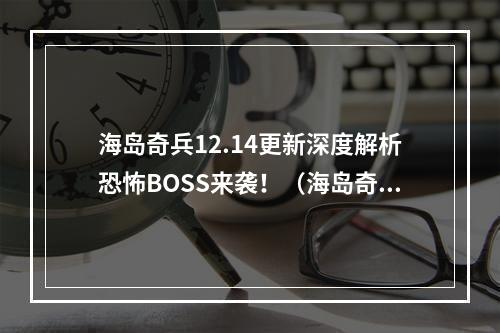 海岛奇兵12.14更新深度解析恐怖BOSS来袭！（海岛奇兵12月14日博士1 7视频攻略）