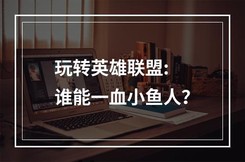 玩转英雄联盟: 谁能一血小鱼人？