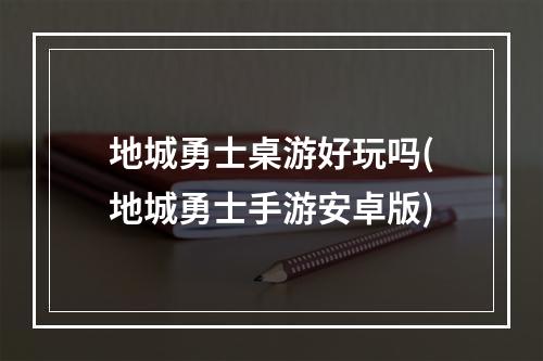 地城勇士桌游好玩吗(地城勇士手游安卓版)