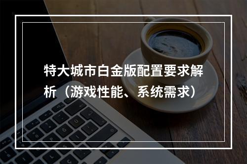 特大城市白金版配置要求解析（游戏性能、系统需求）