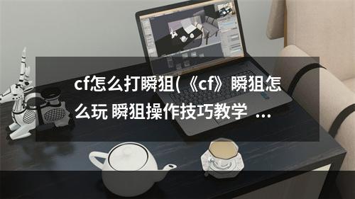 cf怎么打瞬狙(《cf》瞬狙怎么玩 瞬狙操作技巧教学  )