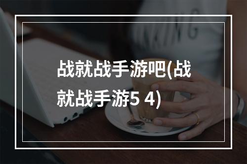 战就战手游吧(战就战手游5 4)