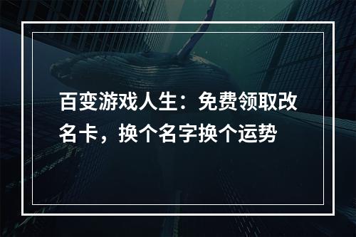 百变游戏人生：免费领取改名卡，换个名字换个运势