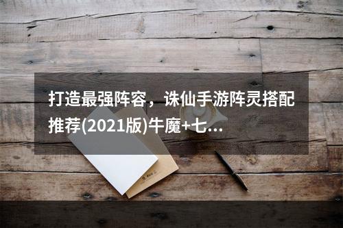 打造最强阵容，诛仙手游阵灵搭配推荐(2021版)牛魔+七星