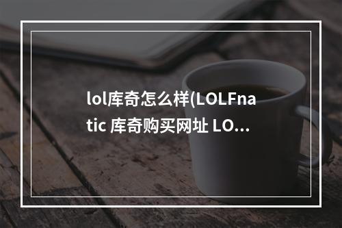 lol库奇怎么样(LOLFnatic 库奇购买网址 LOLS1冠军皮肤Fnatic 库奇)