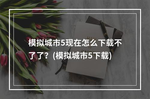 模拟城市5现在怎么下载不了了？(模拟城市5下载)