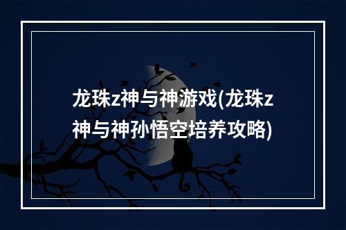 龙珠z神与神游戏(龙珠z神与神孙悟空培养攻略)