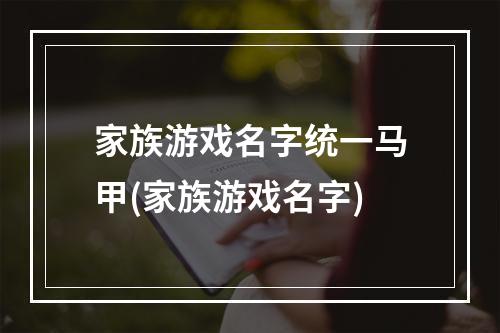 家族游戏名字统一马甲(家族游戏名字)