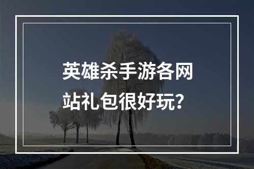 英雄杀手游各网站礼包很好玩？