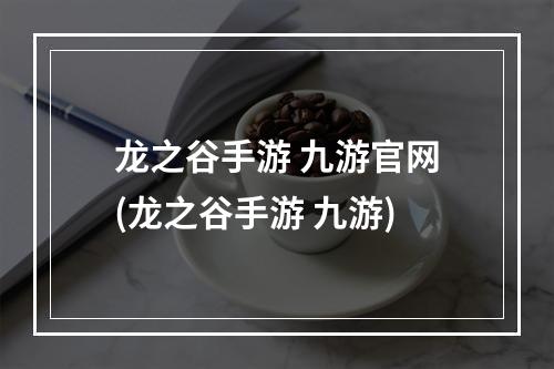 龙之谷手游 九游官网(龙之谷手游 九游)