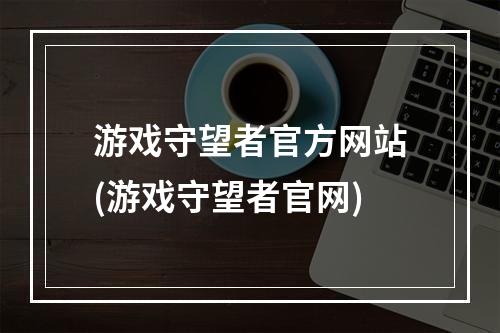 游戏守望者官方网站(游戏守望者官网)