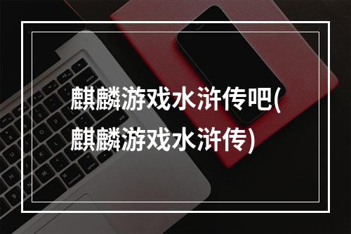 麒麟游戏水浒传吧(麒麟游戏水浒传)