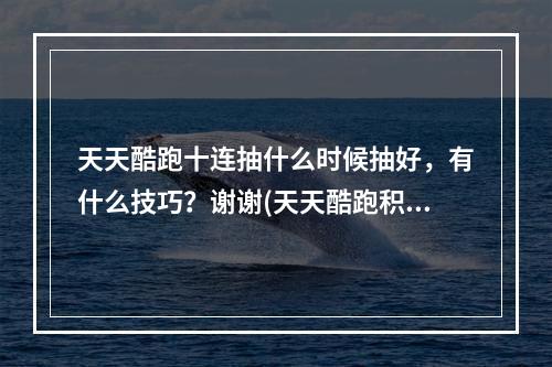 天天酷跑十连抽什么时候抽好，有什么技巧？谢谢(天天酷跑积分抽奖技巧)