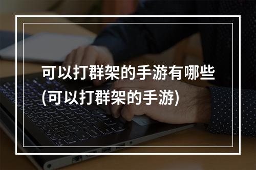 可以打群架的手游有哪些(可以打群架的手游)