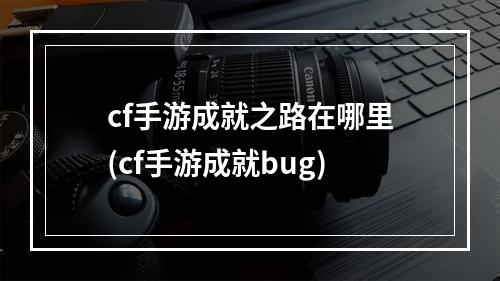 cf手游成就之路在哪里(cf手游成就bug)