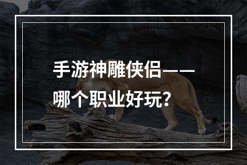 手游神雕侠侣——哪个职业好玩？