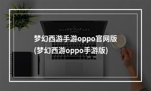 梦幻西游手游oppo官网版(梦幻西游oppo手游版)