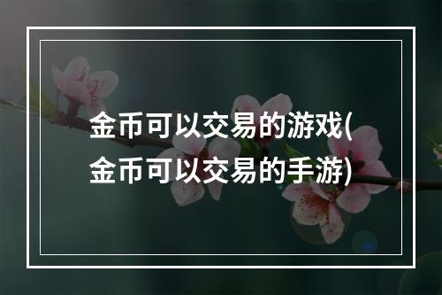 金币可以交易的游戏(金币可以交易的手游)