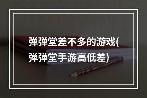 弹弹堂差不多的游戏(弹弹堂手游高低差)